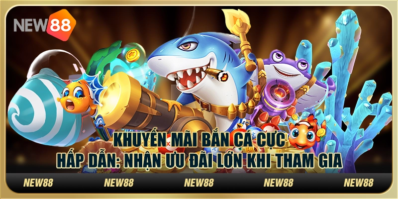 Khuyến mãi bắn cá cực hấp dẫn: Nhận ưu đãi lớn khi tham gia