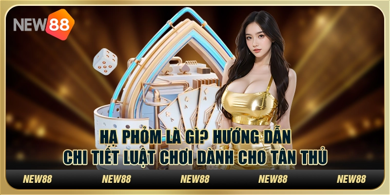 Hạ phỏm là gì? Hướng dẫn chi tiết luật chơi dành cho tân thủ