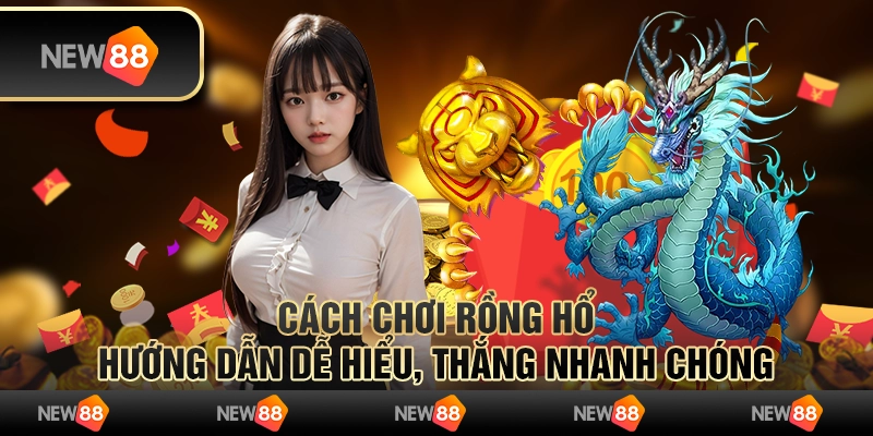 Cách chơi rồng hổ - Hướng dẫn dễ hiểu, thắng nhanh chóng