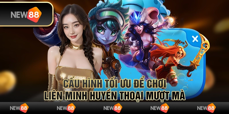 Cấu hình tối ưu để chơi Liên Minh Huyền Thoại mượt mà
