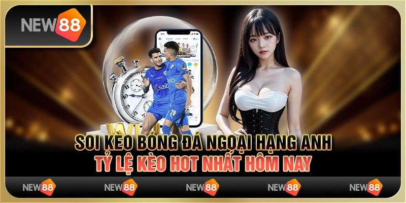 Soi kèo bóng đá Ngoại hạng Anh – tỷ lệ kèo hot nhất hôm nay