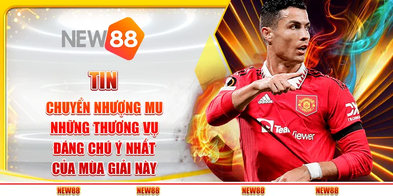 Tin chuyển nhượng MU: Những thương vụ đáng chú ý nhất của mùa giải này