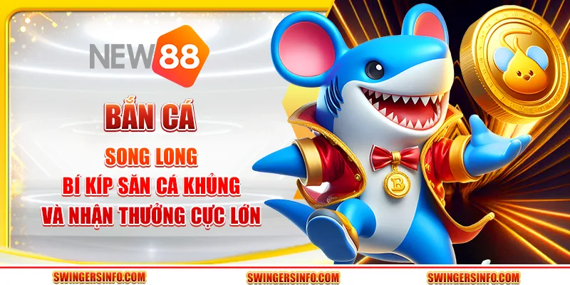 Bắn cá song long: Bí kíp săn cá khủng và nhận thưởng cực lớn